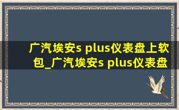 广汽埃安s plus仪表盘上软包_广汽埃安s plus仪表盘